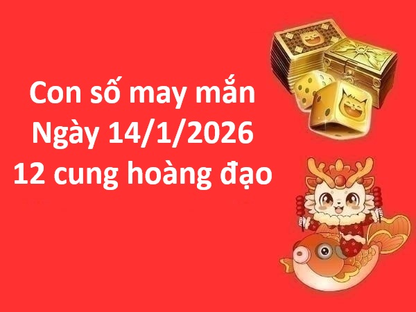 Con số may mắn hôm nay ngày 14/1 thứ 4 12 cung hoàng đạo